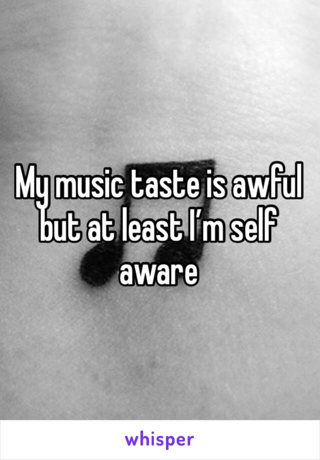 My music taste is awful but at least I’m self aware