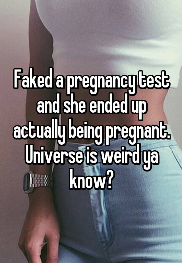Faked a pregnancy test and she ended up actually being pregnant. Universe is weird ya know?