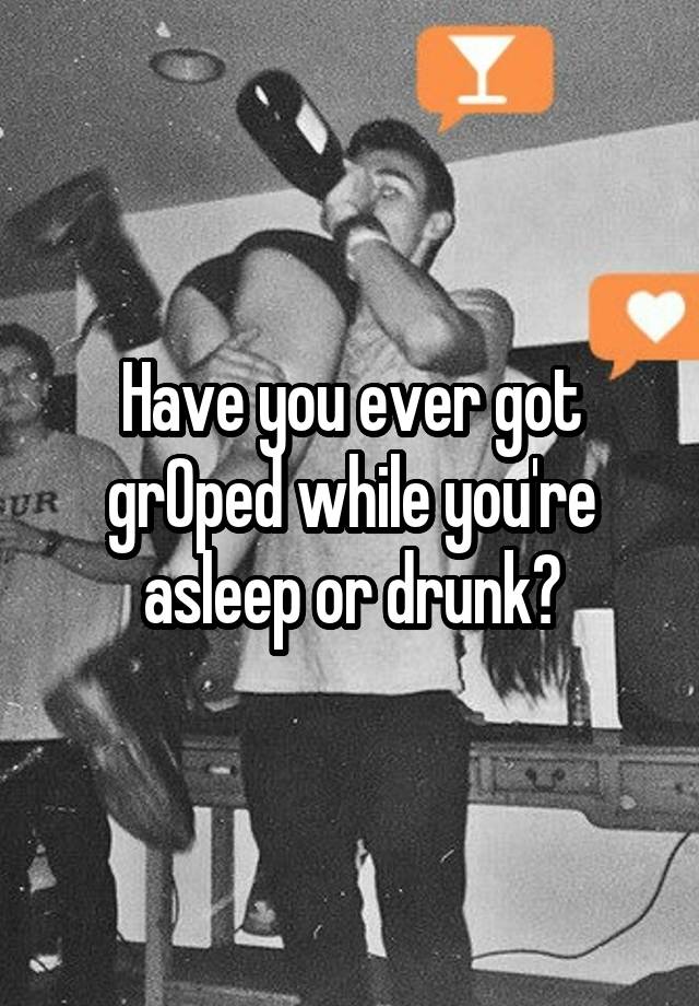 Have you ever got grOped while you're asleep or drunk?