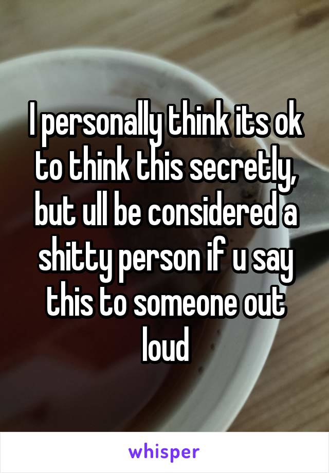 I personally think its ok to think this secretly, but ull be considered a shitty person if u say this to someone out loud