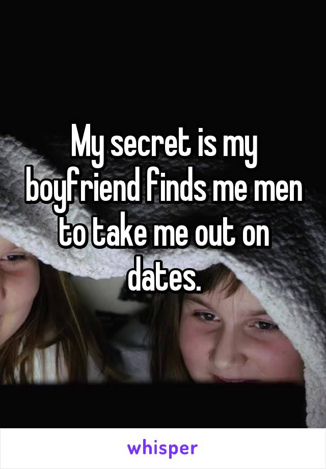 My secret is my boyfriend finds me men to take me out on dates.
