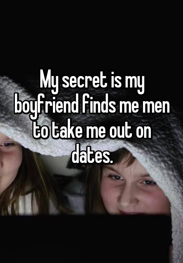 My secret is my boyfriend finds me men to take me out on dates.
