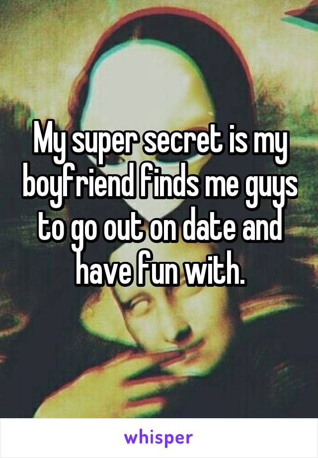 My super secret is my boyfriend finds me guys to go out on date and have fun with.
