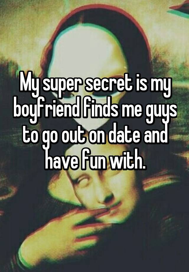 My super secret is my boyfriend finds me guys to go out on date and have fun with.
