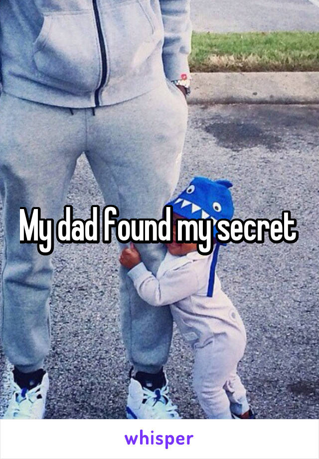 My dad found my secret 