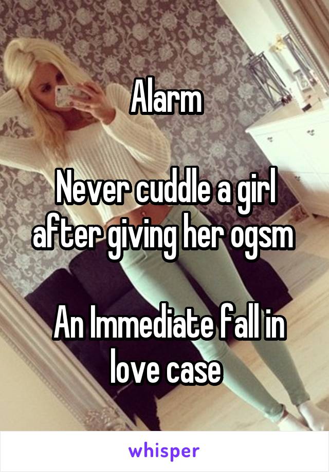 Alarm

Never cuddle a girl after giving her ogsm 

 An Immediate fall in love case