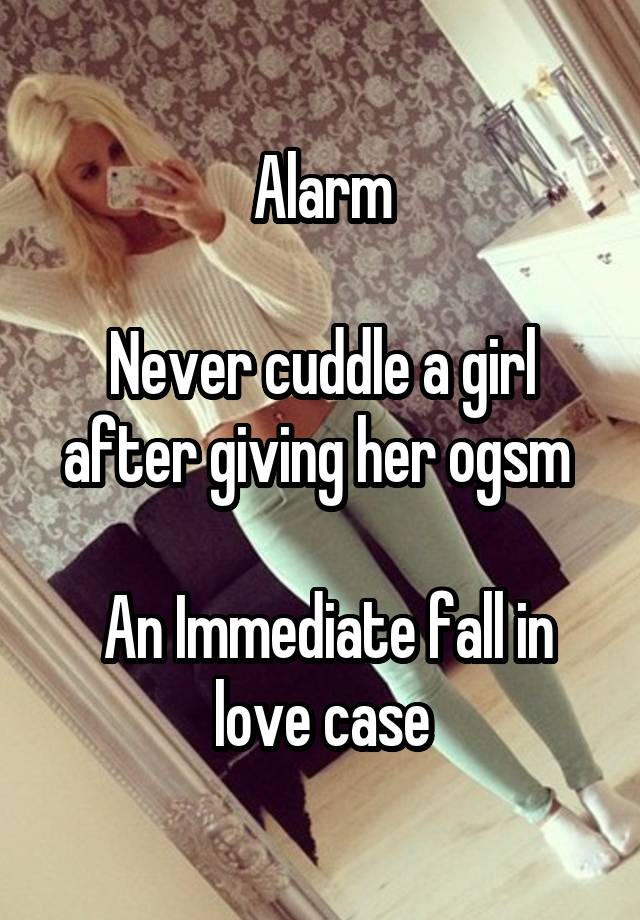 Alarm

Never cuddle a girl after giving her ogsm 

 An Immediate fall in love case