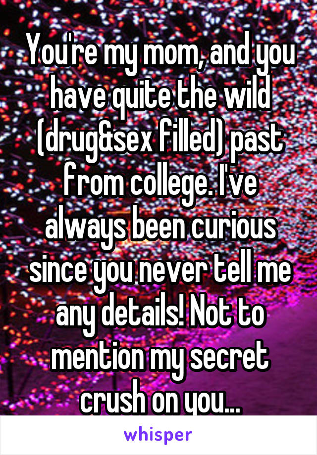 You're my mom, and you have quite the wild (drug&sex filled) past from college. I've always been curious since you never tell me any details! Not to mention my secret crush on you...