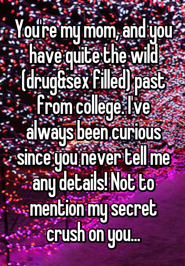 You're my mom, and you have quite the wild (drug&sex filled) past from college. I've always been curious since you never tell me any details! Not to mention my secret crush on you...