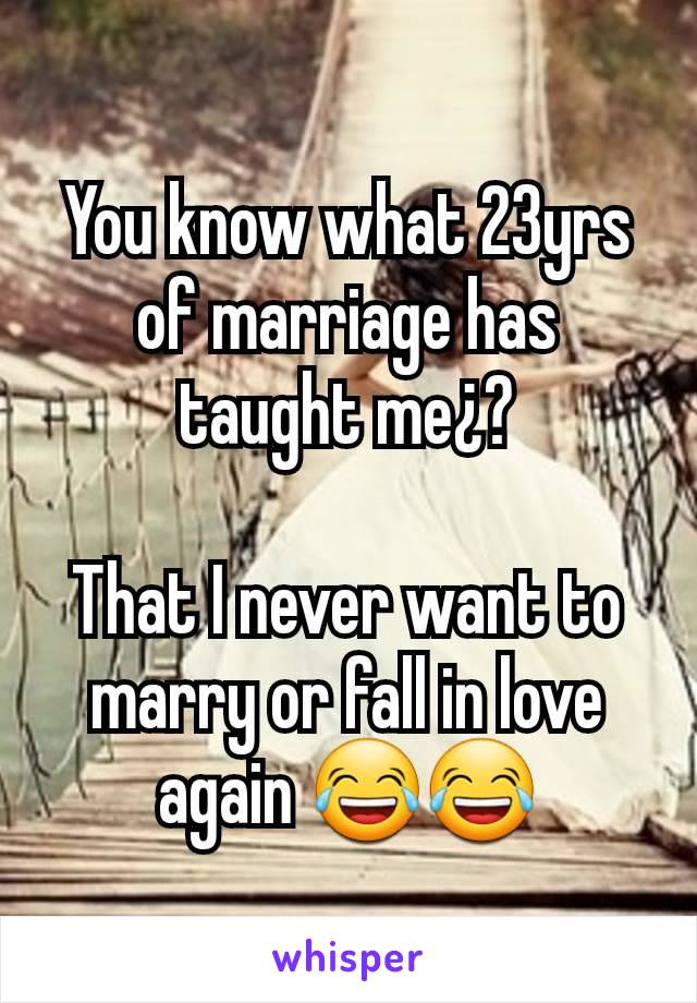 You know what 23yrs of marriage has taught me¿?

That I never want to marry or fall in love again 😂😂