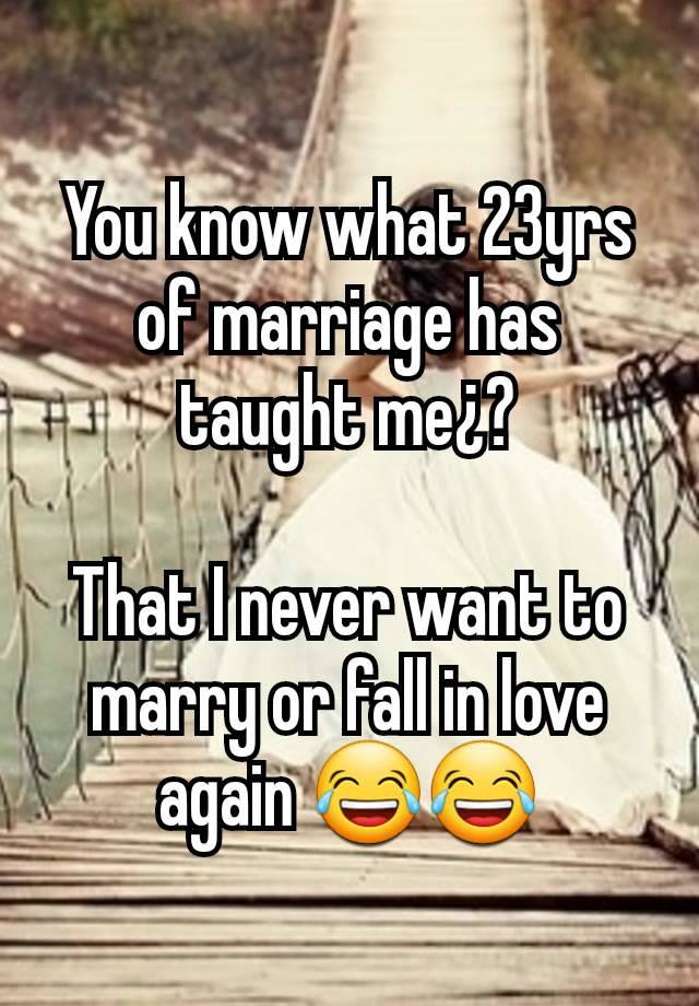 You know what 23yrs of marriage has taught me¿?

That I never want to marry or fall in love again 😂😂