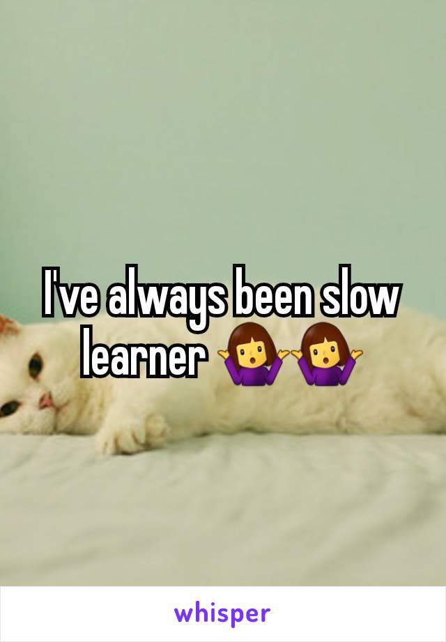 I've always been slow learner 🤷‍♀️🤷‍♀️