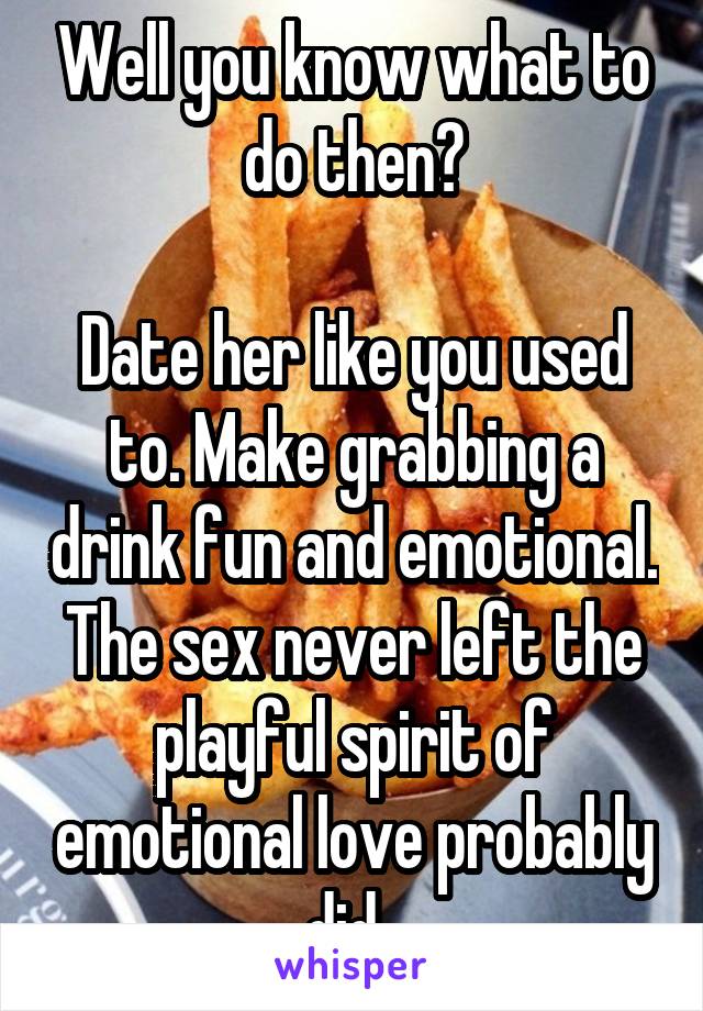 Well you know what to do then?

Date her like you used to. Make grabbing a drink fun and emotional. The sex never left the playful spirit of emotional love probably did. 