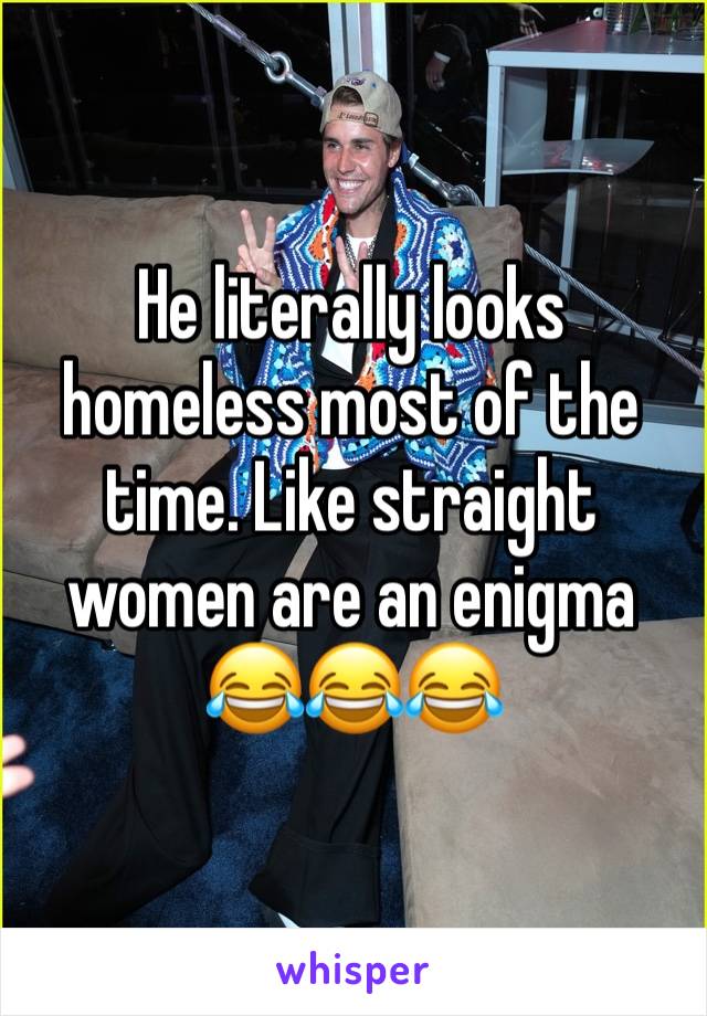 He literally looks homeless most of the time. Like straight women are an enigma
😂😂😂