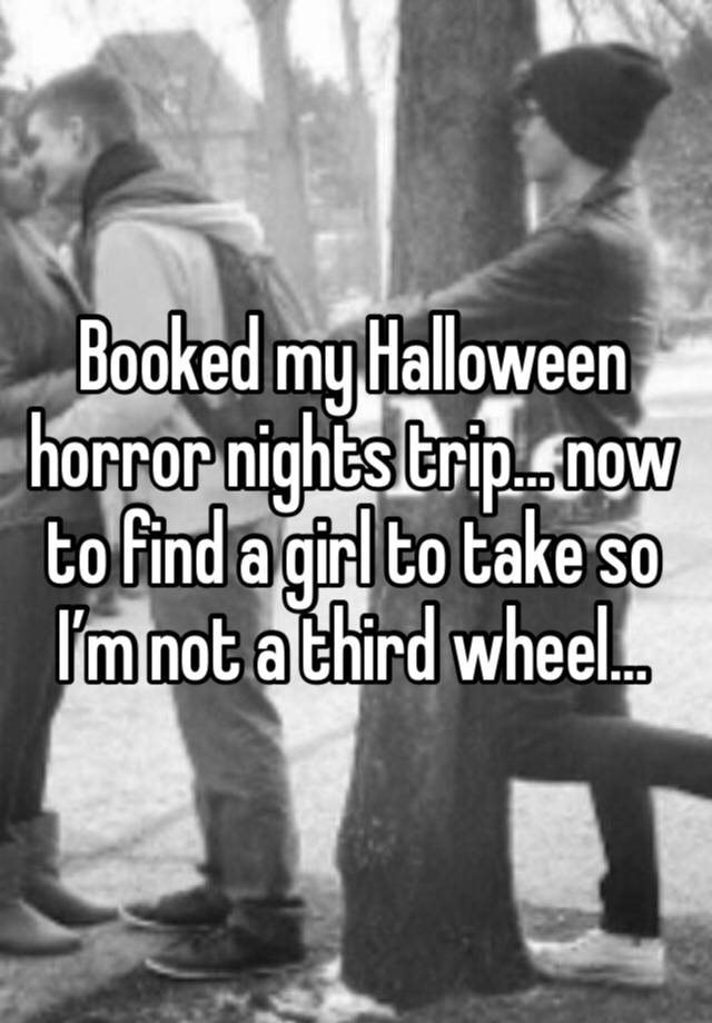 Booked my Halloween horror nights trip… now to find a girl to take so I’m not a third wheel… 