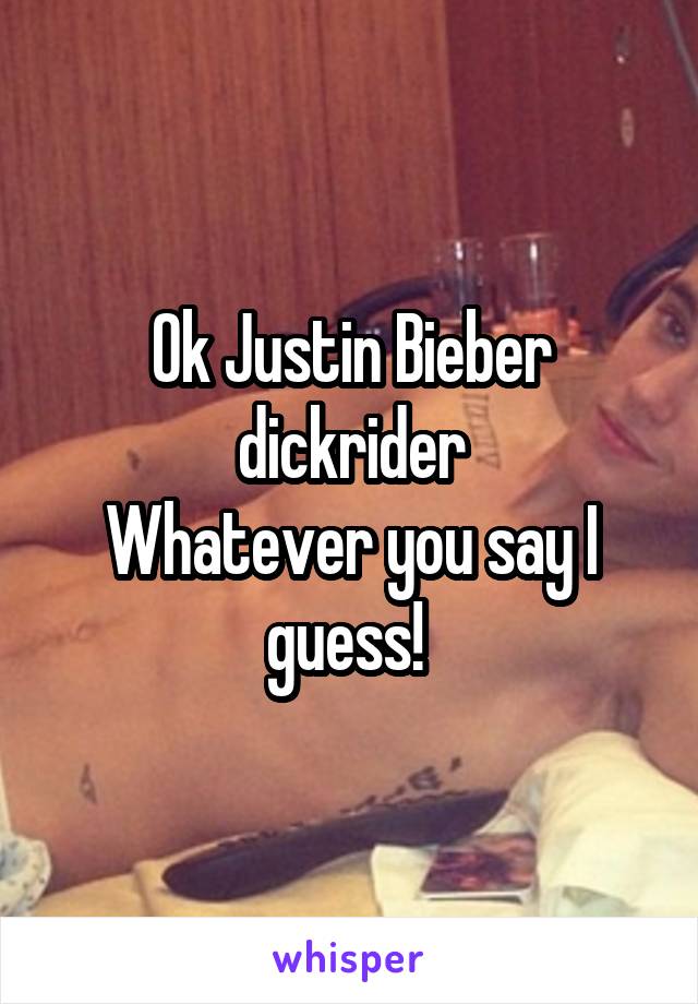 Ok Justin Bieber dickrider
Whatever you say I guess! 