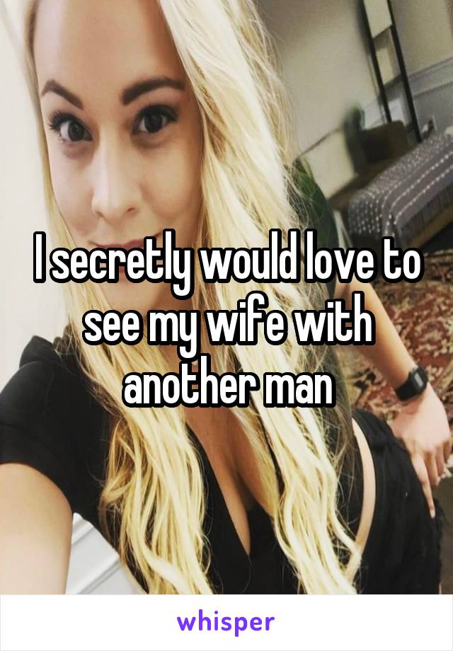 I secretly would love to see my wife with another man