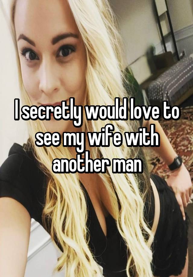 I secretly would love to see my wife with another man