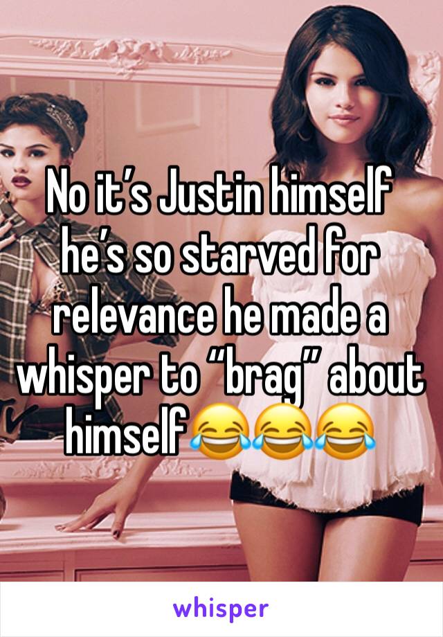 No it’s Justin himself he’s so starved for relevance he made a whisper to “brag” about himself😂😂😂