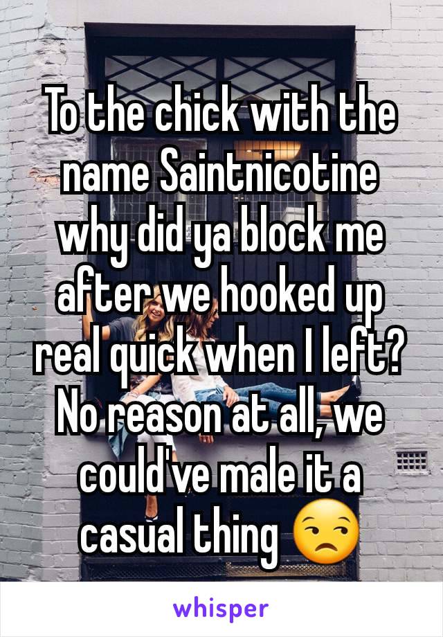 To the chick with the name Saintnicotine why did ya block me after we hooked up real quick when I left? No reason at all, we could've male it a casual thing 😒