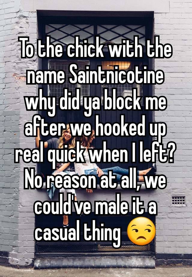 To the chick with the name Saintnicotine why did ya block me after we hooked up real quick when I left? No reason at all, we could've male it a casual thing 😒