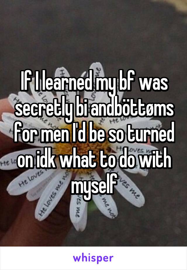 If I learned my bf was secretly bi andböttøms for men I'd be so turned on idk what to do with myself