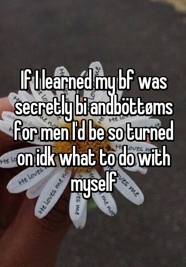 If I learned my bf was secretly bi andböttøms for men I'd be so turned on idk what to do with myself