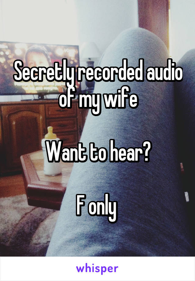 Secretly recorded audio of my wife

Want to hear?

F only 