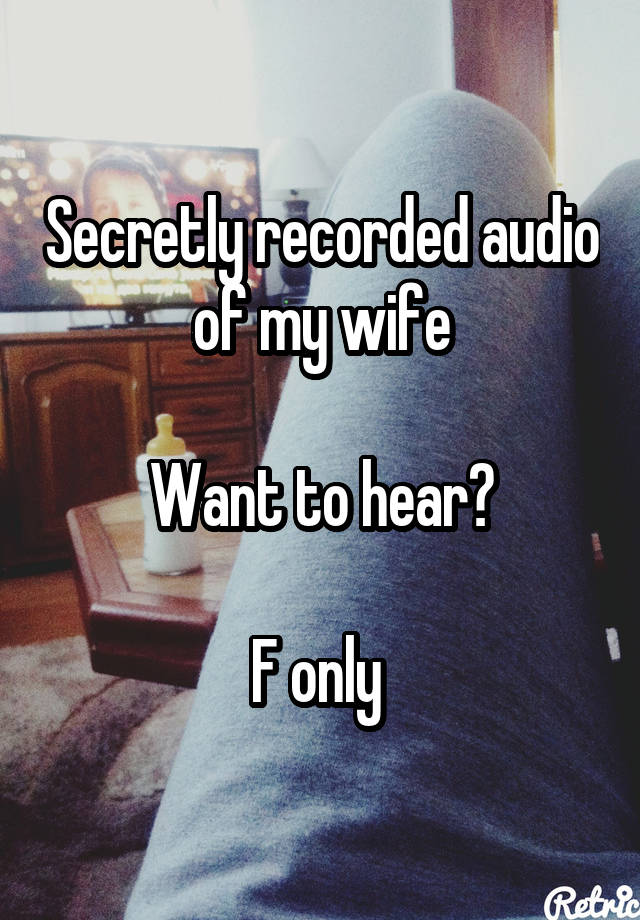 Secretly recorded audio of my wife

Want to hear?

F only 