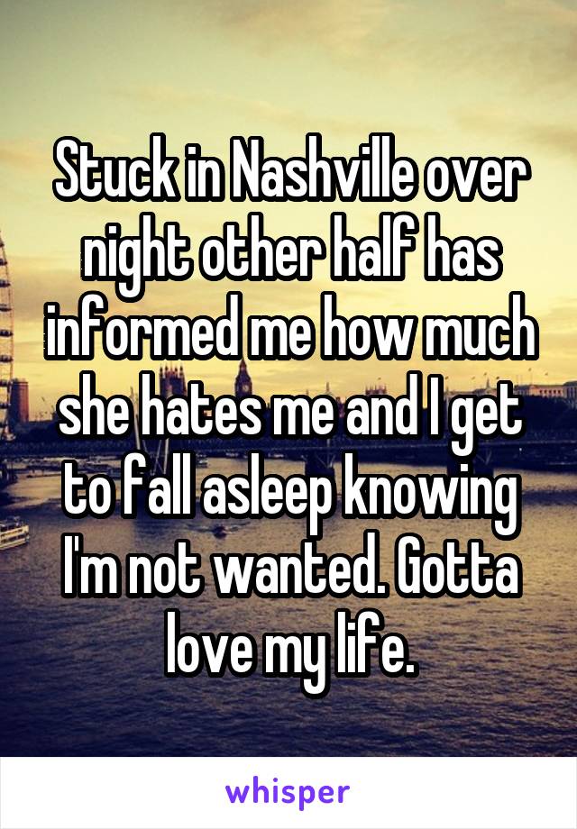 Stuck in Nashville over night other half has informed me how much she hates me and I get to fall asleep knowing I'm not wanted. Gotta love my life.