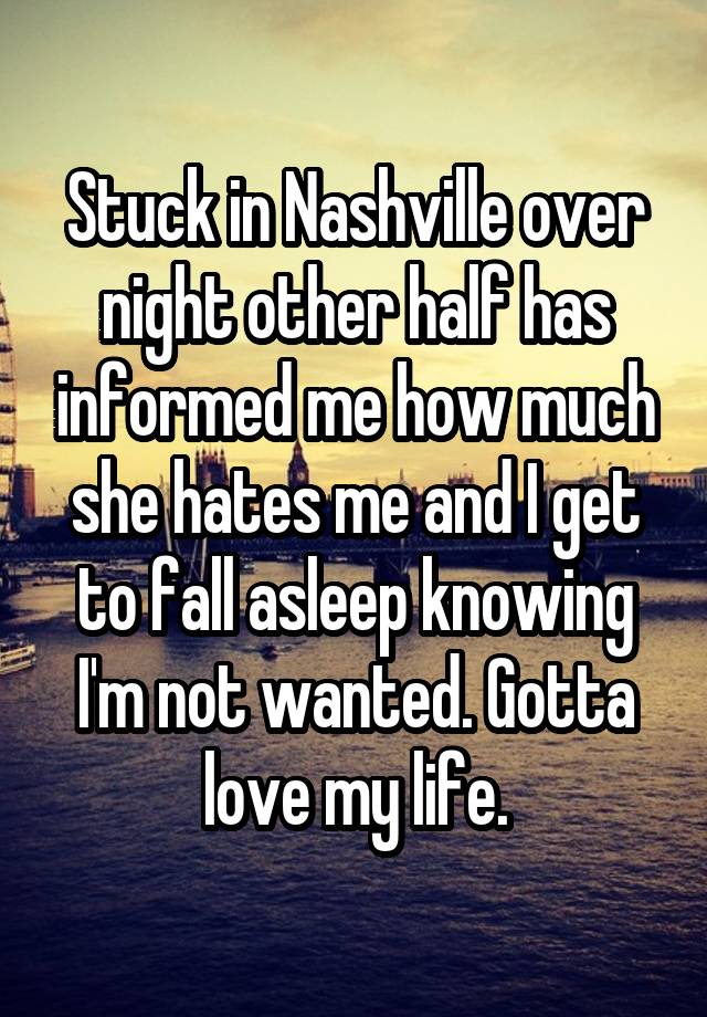 Stuck in Nashville over night other half has informed me how much she hates me and I get to fall asleep knowing I'm not wanted. Gotta love my life.