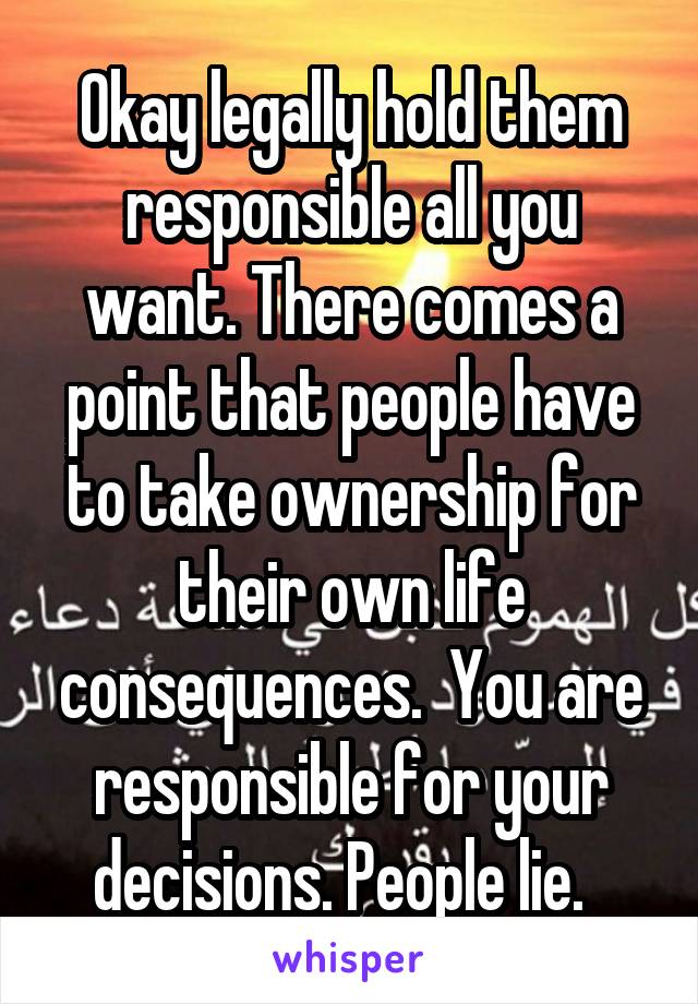 Okay legally hold them responsible all you want. There comes a point that people have to take ownership for their own life consequences.  You are responsible for your decisions. People lie.  