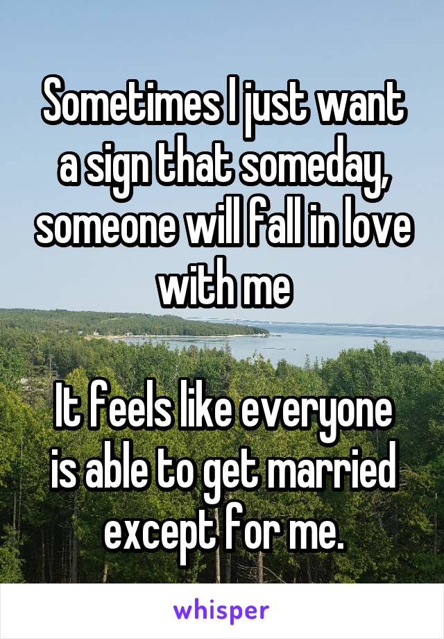 Sometimes I just want a sign that someday, someone will fall in love with me

It feels like everyone is able to get married except for me.