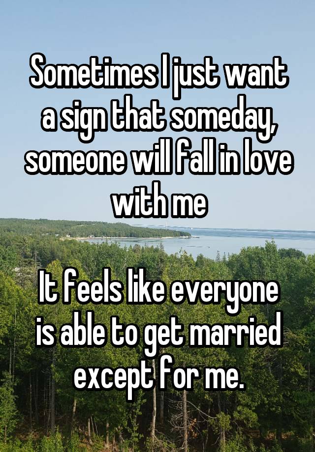 Sometimes I just want a sign that someday, someone will fall in love with me

It feels like everyone is able to get married except for me.