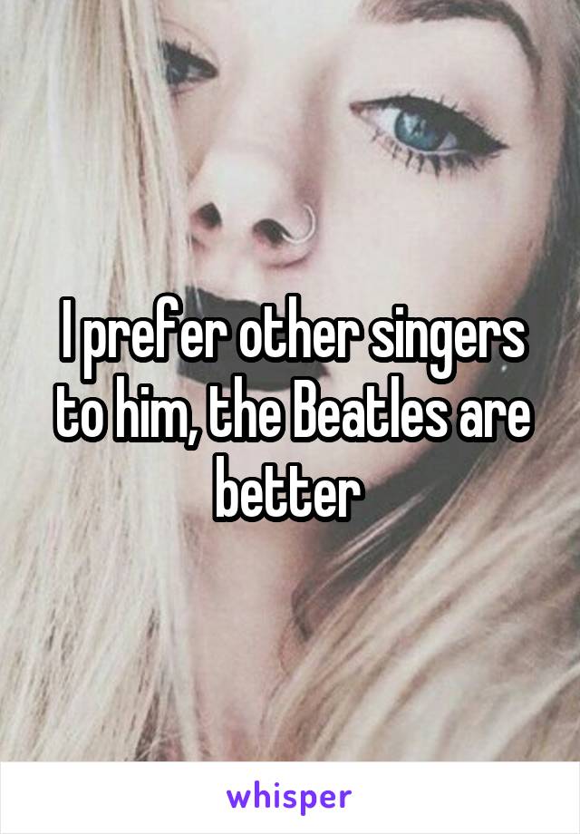 I prefer other singers to him, the Beatles are better 