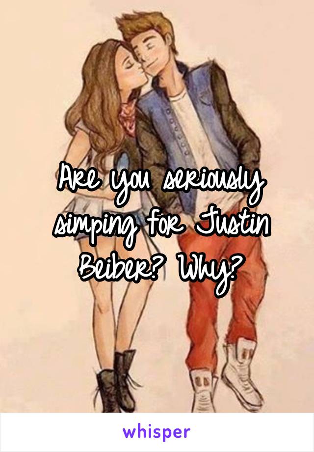 Are you seriously simping for Justin Beiber? Why?