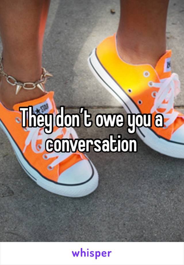 They don’t owe you a conversation 