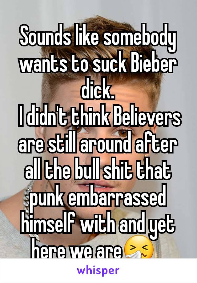 Sounds like somebody wants to suck Bieber dick.
 I didn't think Believers are still around after all the bull shit that punk embarrassed himself with and yet here we are🤧🫤