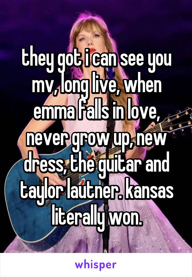 they got i can see you mv, long live, when emma falls in love, never grow up, new dress, the guitar and taylor lautner. kansas literally won.