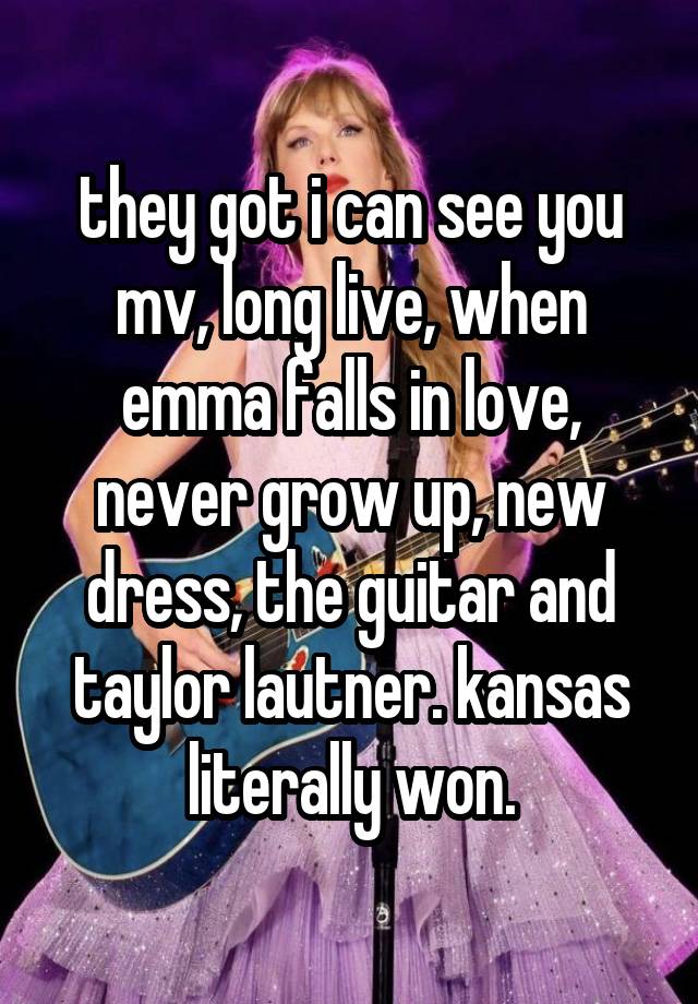 they got i can see you mv, long live, when emma falls in love, never grow up, new dress, the guitar and taylor lautner. kansas literally won.