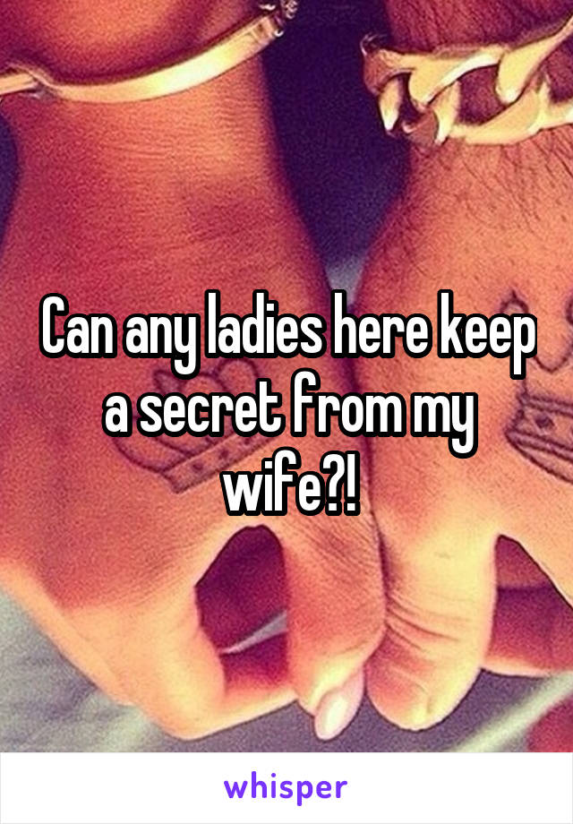 Can any ladies here keep a secret from my wife?!