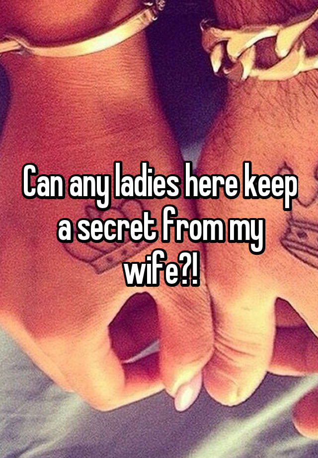 Can any ladies here keep a secret from my wife?!