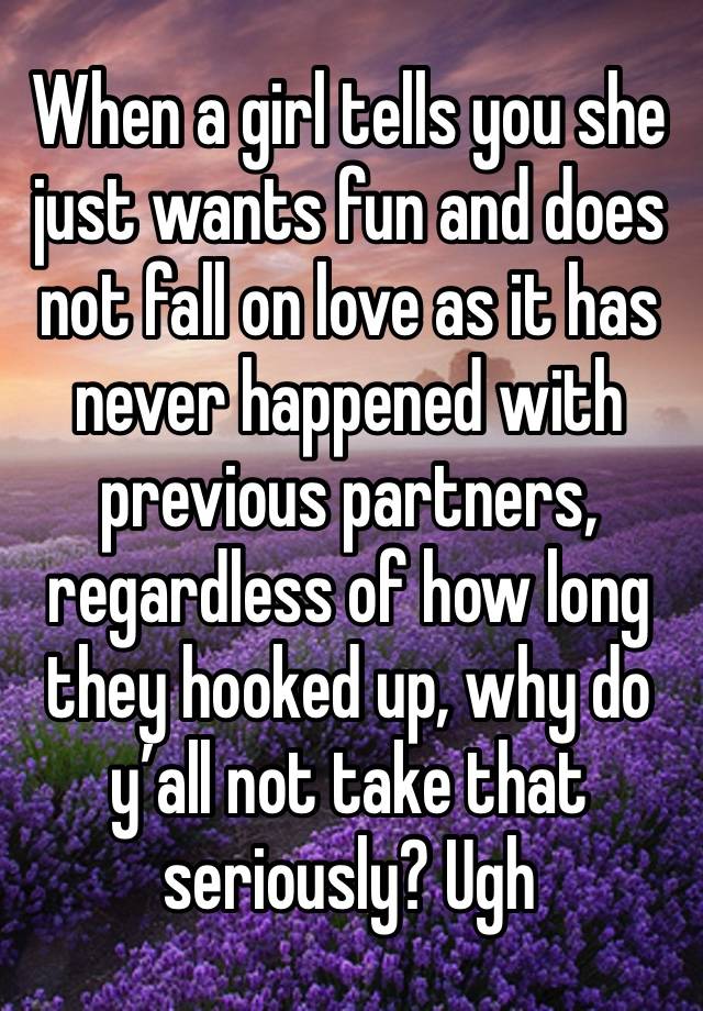 When a girl tells you she just wants fun and does not fall on love as it has never happened with previous partners, regardless of how long they hooked up, why do y’all not take that seriously? Ugh 