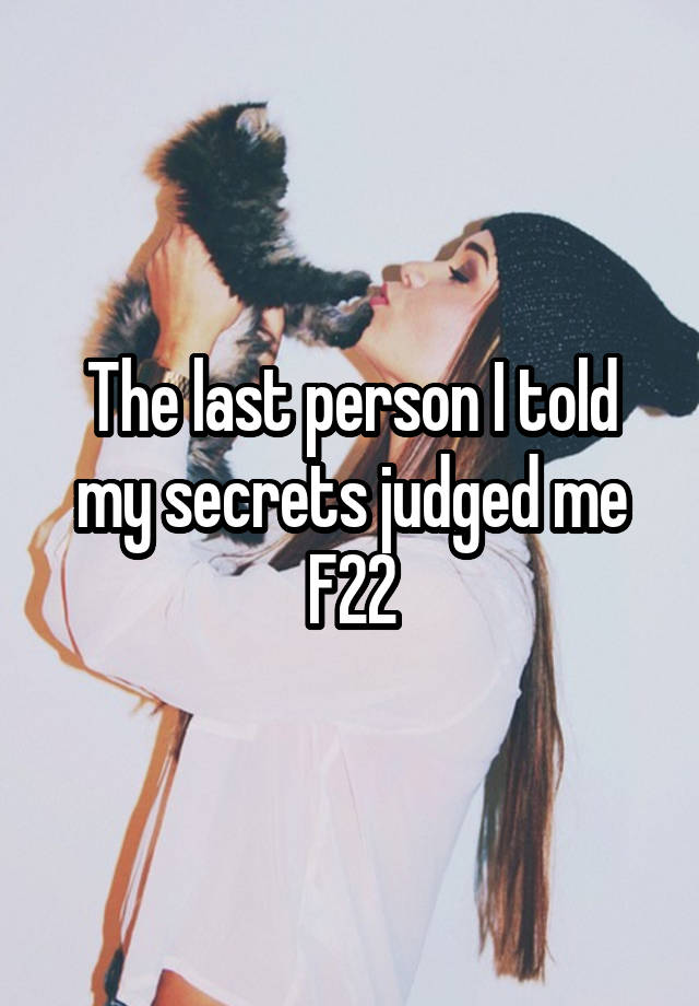 The last person I told my secrets judged me
F22