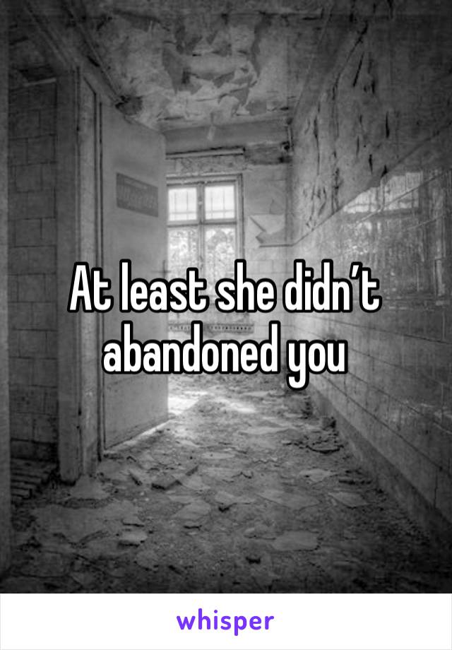 At least she didn’t abandoned you 