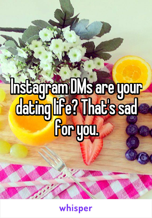 Instagram DMs are your dating life? That's sad for you.