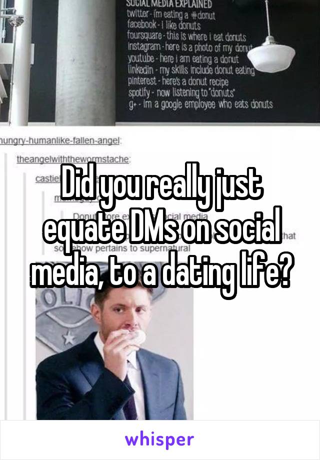 Did you really just equate DMs on social media, to a dating life?