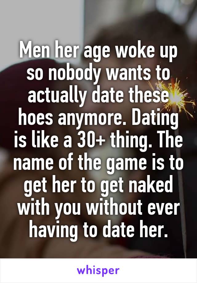 Men her age woke up so nobody wants to actually date these hoes anymore. Dating is like a 30+ thing. The name of the game is to get her to get naked with you without ever having to date her.