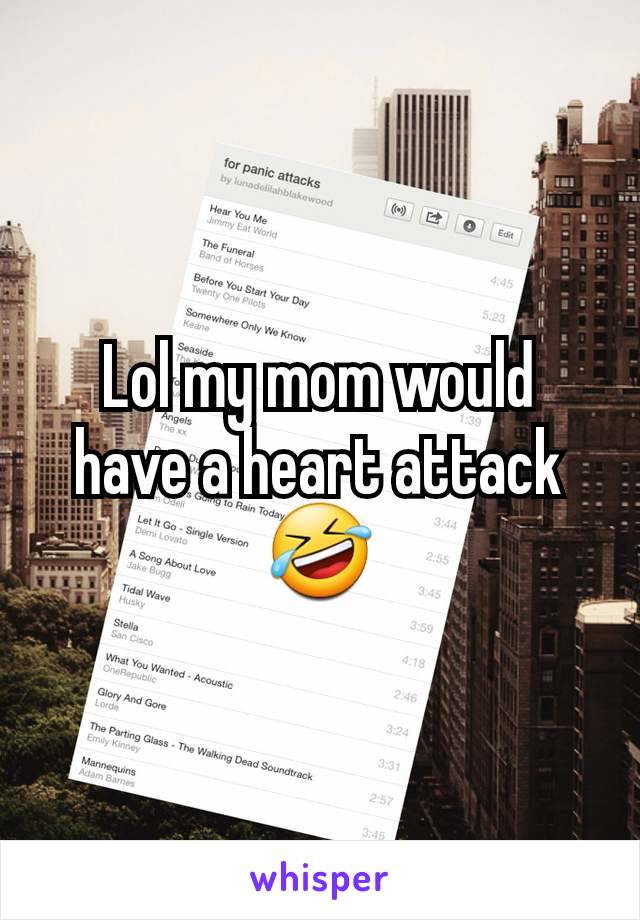 Lol my mom would have a heart attack🤣