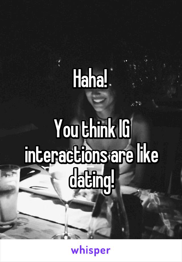 Haha! 

You think IG interactions are like dating!